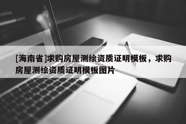 [海南省]求購房屋測繪資質(zhì)證明模板，求購房屋測繪資質(zhì)證明模板圖片