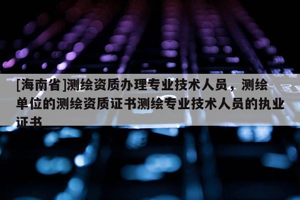 [海南省]測(cè)繪資質(zhì)辦理專業(yè)技術(shù)人員，測(cè)繪單位的測(cè)繪資質(zhì)證書測(cè)繪專業(yè)技術(shù)人員的執(zhí)業(yè)證書