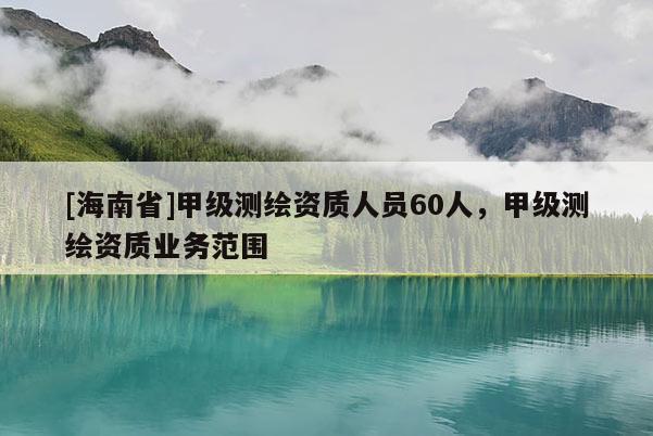 [海南省]甲級(jí)測(cè)繪資質(zhì)人員60人，甲級(jí)測(cè)繪資質(zhì)業(yè)務(wù)范圍