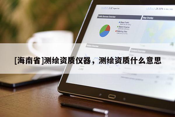 [海南省]測繪資質(zhì)儀器，測繪資質(zhì)什么意思