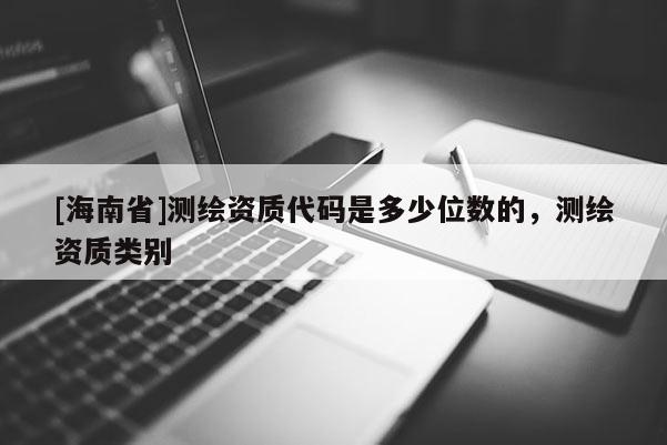 [海南省]測(cè)繪資質(zhì)代碼是多少位數(shù)的，測(cè)繪資質(zhì)類(lèi)別