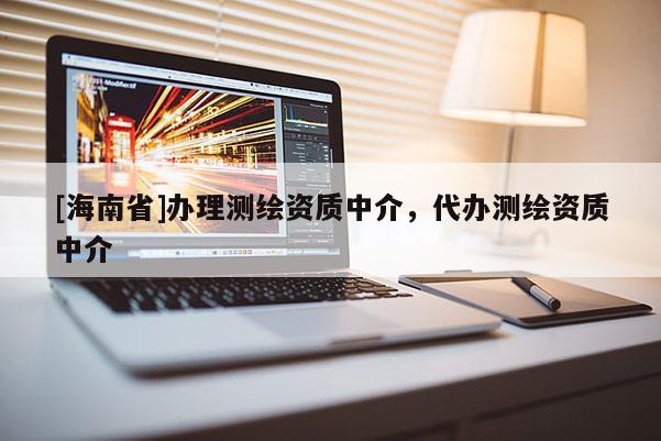 [海南省]辦理測繪資質(zhì)中介，代辦測繪資質(zhì)中介