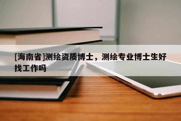 [海南省]測(cè)繪資質(zhì)博士，測(cè)繪專(zhuān)業(yè)博士生好找工作嗎