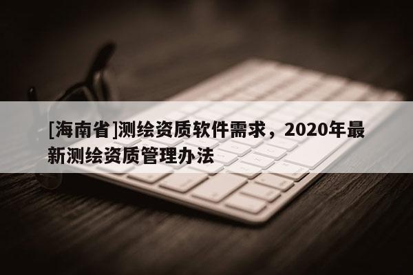 [海南省]測(cè)繪資質(zhì)軟件需求，2020年最新測(cè)繪資質(zhì)管理辦法