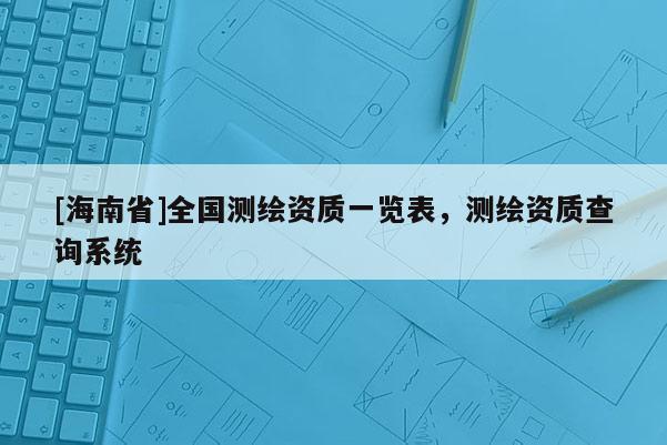 [海南省]全國(guó)測(cè)繪資質(zhì)一覽表，測(cè)繪資質(zhì)查詢系統(tǒng)