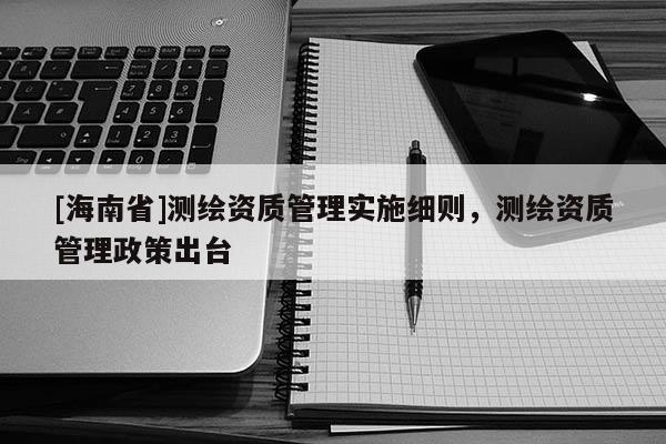 [海南省]測(cè)繪資質(zhì)管理實(shí)施細(xì)則，測(cè)繪資質(zhì)管理政策出臺(tái)