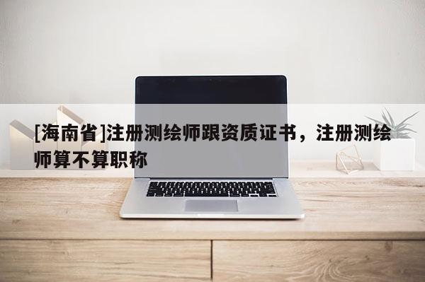 [海南省]注冊(cè)測(cè)繪師跟資質(zhì)證書(shū)，注冊(cè)測(cè)繪師算不算職稱