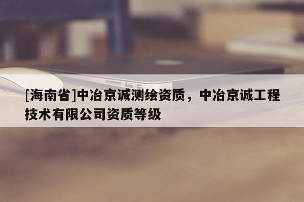 [海南省]中冶京誠(chéng)測(cè)繪資質(zhì)，中冶京誠(chéng)工程技術(shù)有限公司資質(zhì)等級(jí)