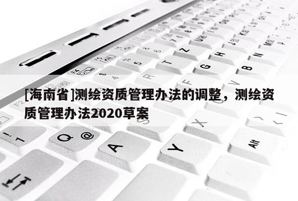 [海南省]測(cè)繪資質(zhì)管理辦法的調(diào)整，測(cè)繪資質(zhì)管理辦法2020草案