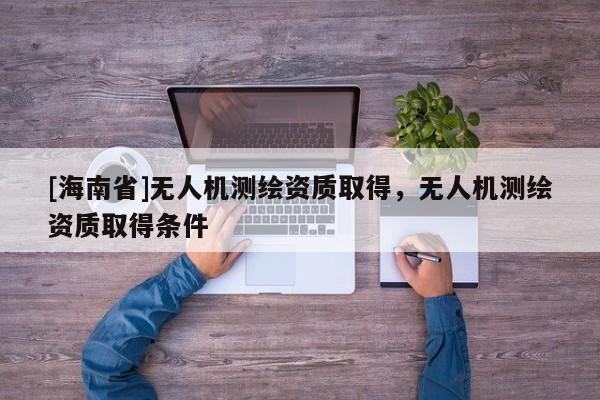 [海南省]無(wú)人機(jī)測(cè)繪資質(zhì)取得，無(wú)人機(jī)測(cè)繪資質(zhì)取得條件