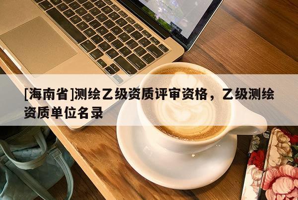 [海南省]測繪乙級資質(zhì)評審資格，乙級測繪資質(zhì)單位名錄