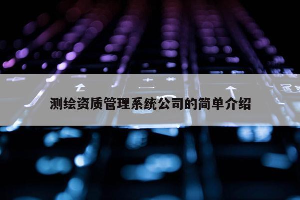 測(cè)繪資質(zhì)管理系統(tǒng)公司的簡(jiǎn)單介紹
