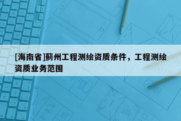 [海南省]薊州工程測(cè)繪資質(zhì)條件，工程測(cè)繪資質(zhì)業(yè)務(wù)范圍