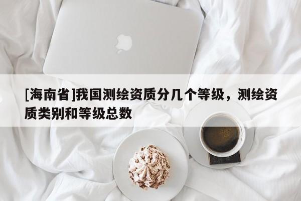 [海南省]我國測(cè)繪資質(zhì)分幾個(gè)等級(jí)，測(cè)繪資質(zhì)類別和等級(jí)總數(shù)