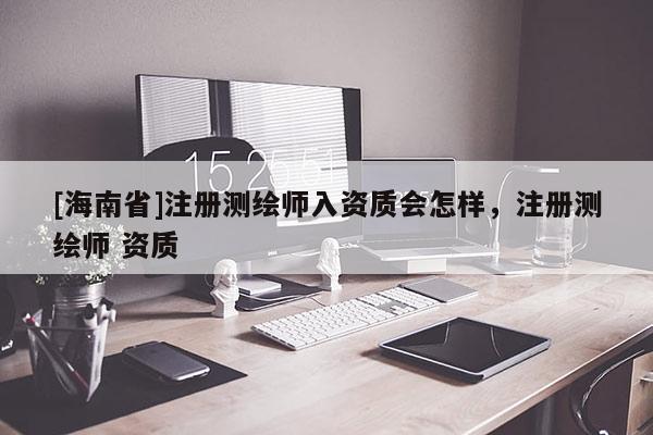 [海南省]注冊測繪師入資質(zhì)會怎樣，注冊測繪師 資質(zhì)