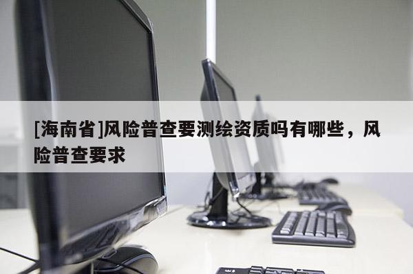 [海南省]風險普查要測繪資質(zhì)嗎有哪些，風險普查要求