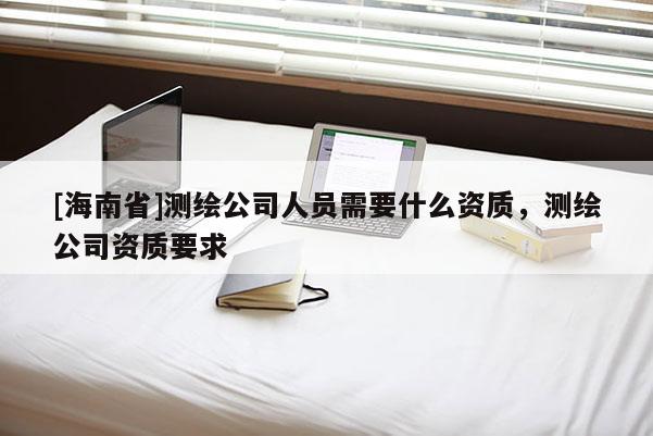 [海南省]測繪公司人員需要什么資質(zhì)，測繪公司資質(zhì)要求