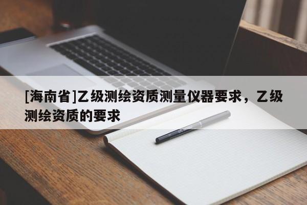 [海南省]乙級測繪資質(zhì)測量儀器要求，乙級測繪資質(zhì)的要求