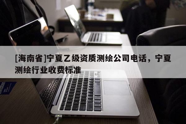 [海南省]寧夏乙級資質(zhì)測繪公司電話，寧夏測繪行業(yè)收費標準