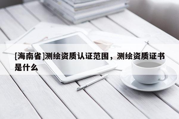 [海南省]測(cè)繪資質(zhì)認(rèn)證范圍，測(cè)繪資質(zhì)證書是什么