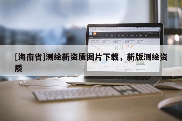 [海南省]測繪新資質(zhì)圖片下載，新版測繪資質(zhì)