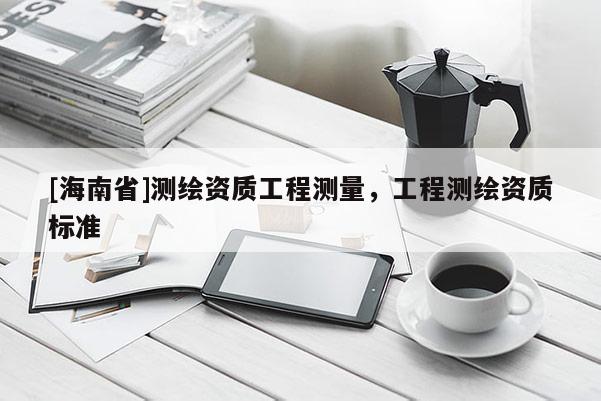[海南省]測繪資質(zhì)工程測量，工程測繪資質(zhì)標準