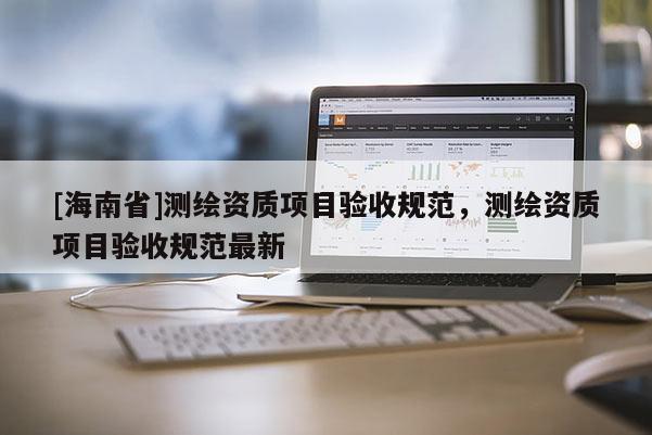 [海南省]測(cè)繪資質(zhì)項(xiàng)目驗(yàn)收規(guī)范，測(cè)繪資質(zhì)項(xiàng)目驗(yàn)收規(guī)范最新