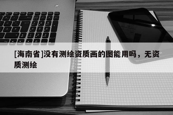 [海南省]沒有測繪資質畫的圖能用嗎，無資質測繪