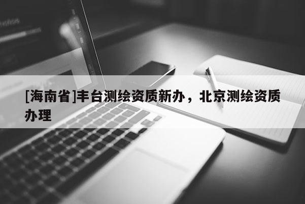 [海南省]豐臺(tái)測(cè)繪資質(zhì)新辦，北京測(cè)繪資質(zhì)辦理
