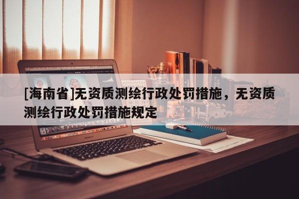 [海南省]無資質(zhì)測繪行政處罰措施，無資質(zhì)測繪行政處罰措施規(guī)定