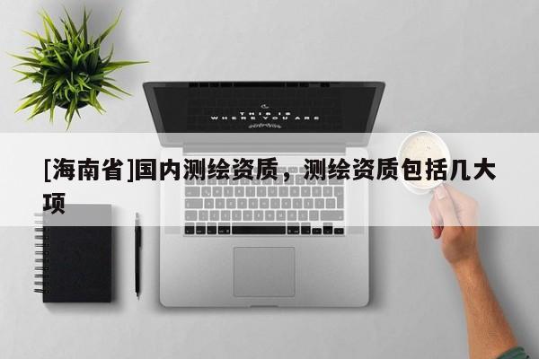 [海南省]國內(nèi)測繪資質(zhì)，測繪資質(zhì)包括幾大項