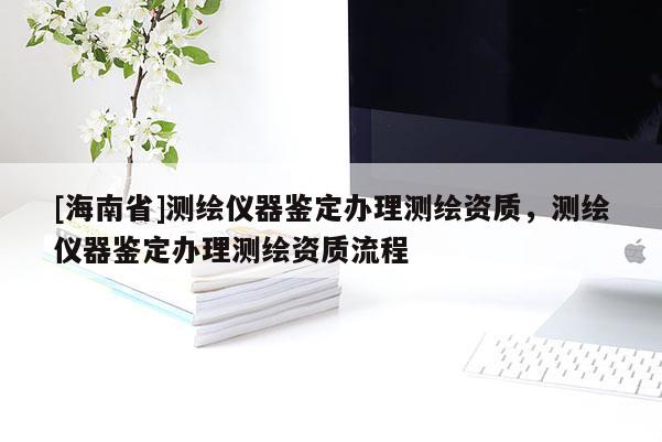 [海南省]測(cè)繪儀器鑒定辦理測(cè)繪資質(zhì)，測(cè)繪儀器鑒定辦理測(cè)繪資質(zhì)流程