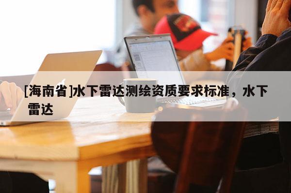 [海南省]水下雷達(dá)測繪資質(zhì)要求標(biāo)準(zhǔn)，水下 雷達(dá)