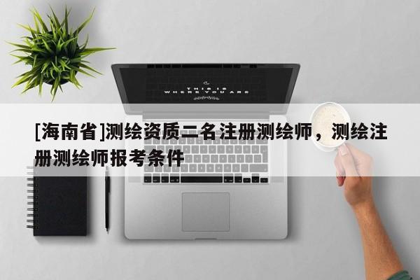 [海南省]測繪資質(zhì)二名注冊測繪師，測繪注冊測繪師報考條件