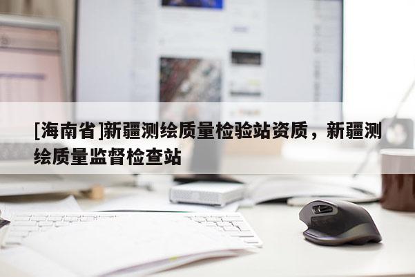 [海南省]新疆測(cè)繪質(zhì)量檢驗(yàn)站資質(zhì)，新疆測(cè)繪質(zhì)量監(jiān)督檢查站
