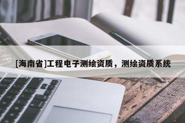 [海南省]工程電子測(cè)繪資質(zhì)，測(cè)繪資質(zhì)系統(tǒng)