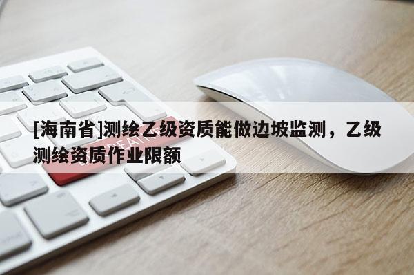 [海南省]測(cè)繪乙級(jí)資質(zhì)能做邊坡監(jiān)測(cè)，乙級(jí)測(cè)繪資質(zhì)作業(yè)限額