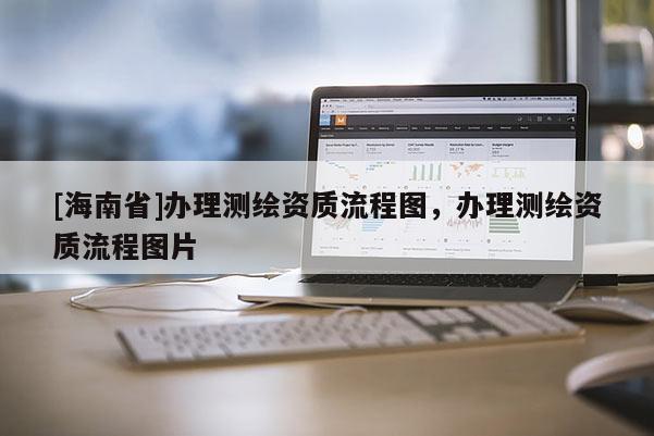 [海南省]辦理測(cè)繪資質(zhì)流程圖，辦理測(cè)繪資質(zhì)流程圖片