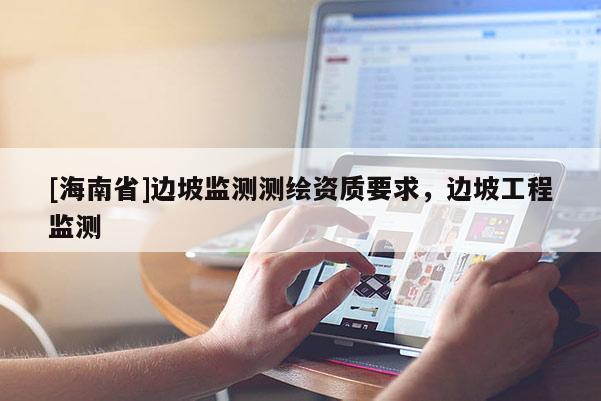 [海南省]邊坡監(jiān)測(cè)測(cè)繪資質(zhì)要求，邊坡工程監(jiān)測(cè)