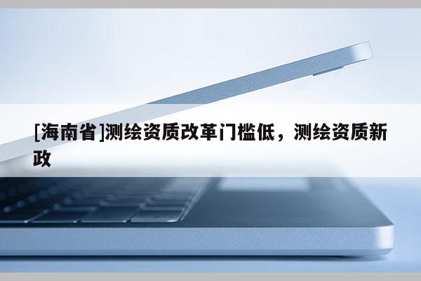 [海南省]測繪資質(zhì)改革門檻低，測繪資質(zhì)新政