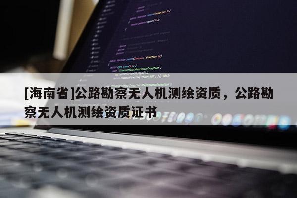 [海南省]公路勘察無人機測繪資質(zhì)，公路勘察無人機測繪資質(zhì)證書