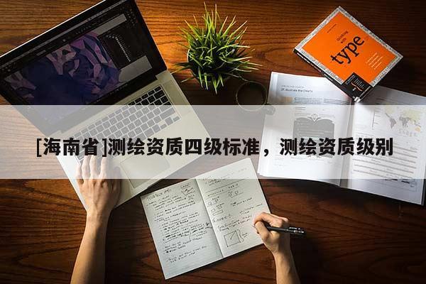 [海南省]測(cè)繪資質(zhì)四級(jí)標(biāo)準(zhǔn)，測(cè)繪資質(zhì)級(jí)別