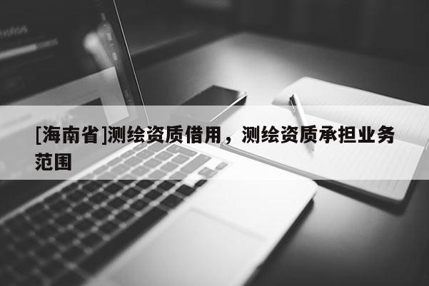 [海南省]測(cè)繪資質(zhì)借用，測(cè)繪資質(zhì)承擔(dān)業(yè)務(wù)范圍