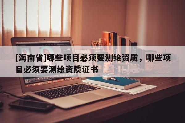 [海南省]哪些項(xiàng)目必須要測(cè)繪資質(zhì)，哪些項(xiàng)目必須要測(cè)繪資質(zhì)證書