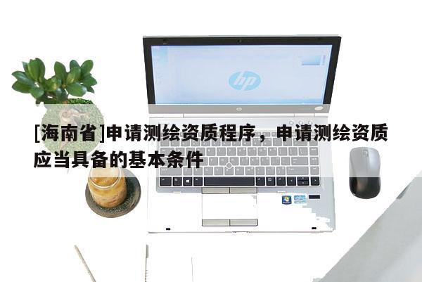 [海南省]申請(qǐng)測(cè)繪資質(zhì)程序，申請(qǐng)測(cè)繪資質(zhì)應(yīng)當(dāng)具備的基本條件
