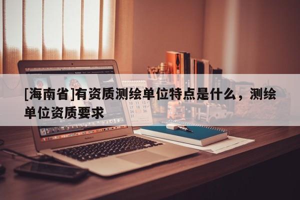 [海南省]有資質(zhì)測繪單位特點是什么，測繪單位資質(zhì)要求