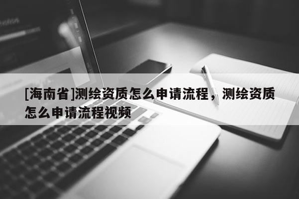 [海南省]測(cè)繪資質(zhì)怎么申請(qǐng)流程，測(cè)繪資質(zhì)怎么申請(qǐng)流程視頻