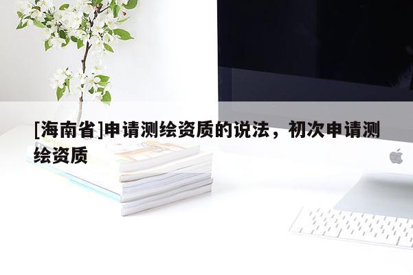 [海南省]申請(qǐng)測(cè)繪資質(zhì)的說(shuō)法，初次申請(qǐng)測(cè)繪資質(zhì)