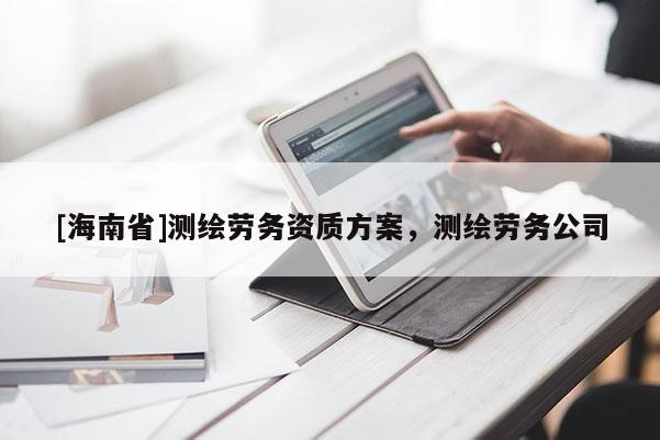 [海南省]測繪勞務(wù)資質(zhì)方案，測繪勞務(wù)公司