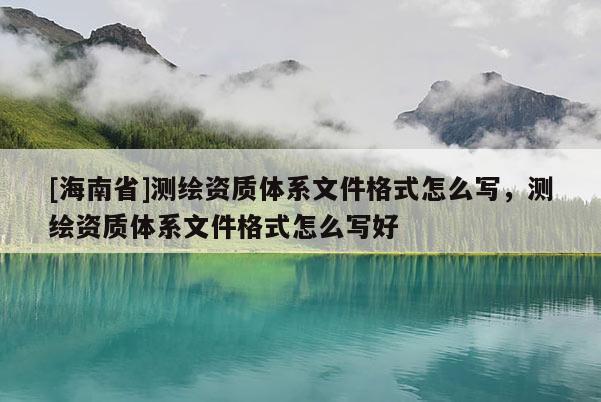 [海南省]測繪資質(zhì)體系文件格式怎么寫，測繪資質(zhì)體系文件格式怎么寫好